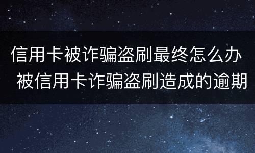 信用卡被诈骗盗刷最终怎么办 被信用卡诈骗盗刷造成的逾期