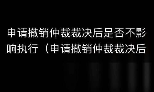 申请撤销仲裁裁决后是否不影响执行（申请撤销仲裁裁决后是否不影响执行了）