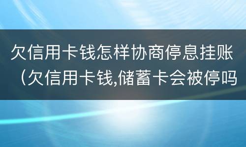 欠信用卡钱怎样协商停息挂账（欠信用卡钱,储蓄卡会被停吗）