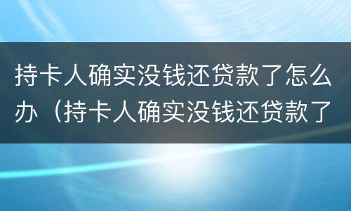 持卡人确实没钱还贷款了怎么办（持卡人确实没钱还贷款了怎么办理）