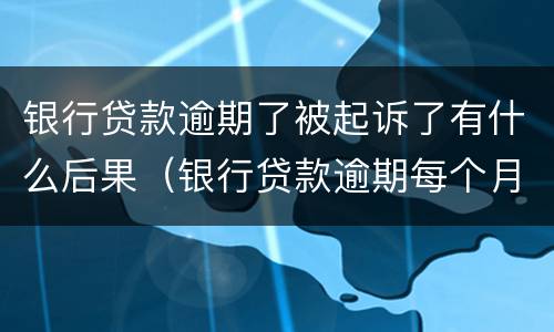 银行贷款逾期了被起诉了有什么后果（银行贷款逾期每个月都还一些会不会被起诉）