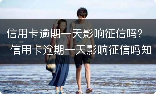 信用卡逾期一天影响征信吗？ 信用卡逾期一天影响征信吗知乎