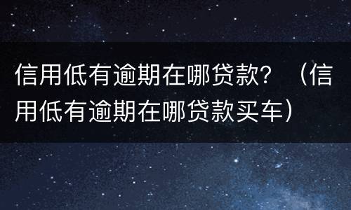 信用低有逾期在哪贷款？（信用低有逾期在哪贷款买车）