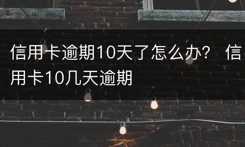 信用卡逾期10天了怎么办？ 信用卡10几天逾期