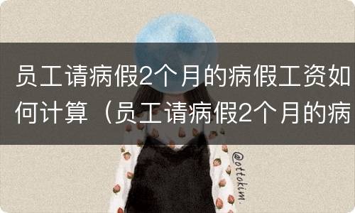员工请病假2个月的病假工资如何计算（员工请病假2个月的病假工资如何计算）