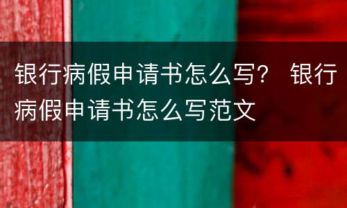 银行病假申请书怎么写？ 银行病假申请书怎么写范文