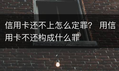 信用卡还不上怎么定罪？ 用信用卡不还构成什么罪