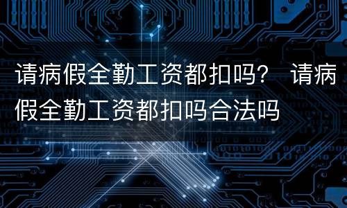 请病假全勤工资都扣吗？ 请病假全勤工资都扣吗合法吗