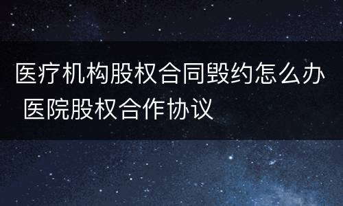 医疗机构股权合同毁约怎么办 医院股权合作协议
