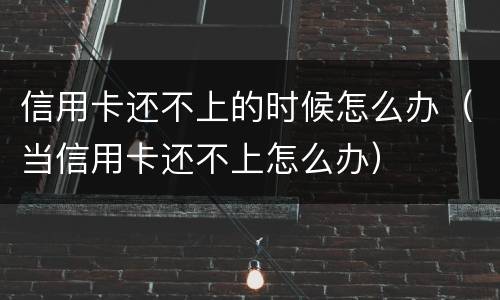 信用卡还不上的时候怎么办（当信用卡还不上怎么办）