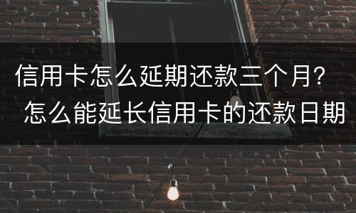 信用卡怎么延期还款三个月？ 怎么能延长信用卡的还款日期