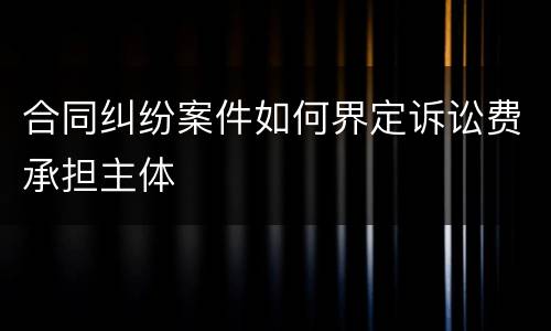 合同纠纷案件如何界定诉讼费承担主体