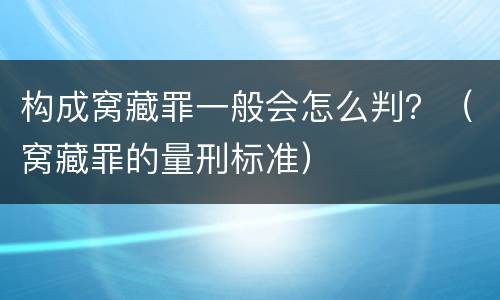 构成窝藏罪一般会怎么判？（窝藏罪的量刑标准）