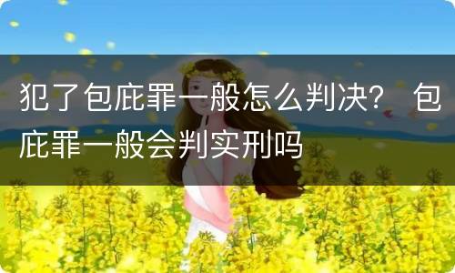 犯了包庇罪一般怎么判决？ 包庇罪一般会判实刑吗