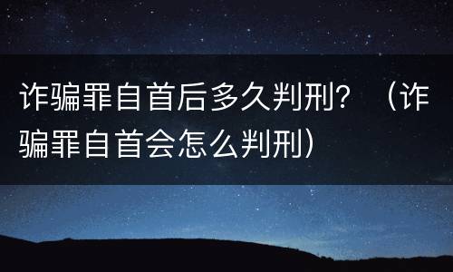诈骗罪自首后多久判刑？（诈骗罪自首会怎么判刑）