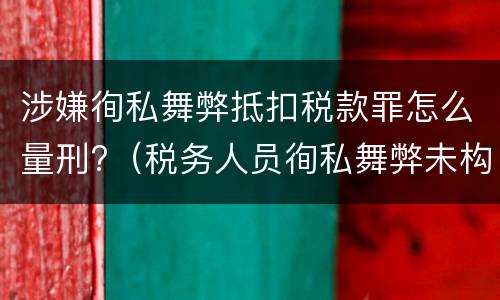 涉嫌徇私舞弊抵扣税款罪怎么量刑?（税务人员徇私舞弊未构成犯罪的）