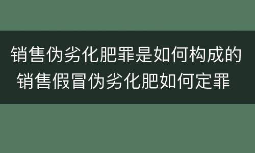 销售伪劣化肥罪是如何构成的 销售假冒伪劣化肥如何定罪