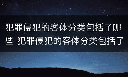 犯罪侵犯的客体分类包括了哪些 犯罪侵犯的客体分类包括了哪些方面