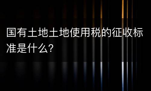 国有土地土地使用税的征收标准是什么？