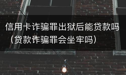信用卡诈骗罪出狱后能贷款吗（贷款诈骗罪会坐牢吗）