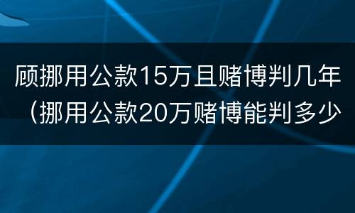 顾挪用公款15万且赌博判几年（挪用公款20万赌博能判多少年）