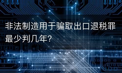 非法制造用于骗取出口退税罪最少判几年？