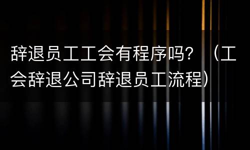 辞退员工工会有程序吗？（工会辞退公司辞退员工流程）