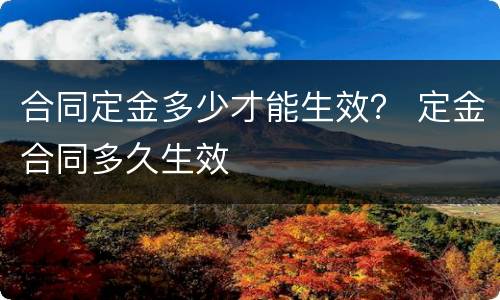 合同定金多少才能生效？ 定金合同多久生效