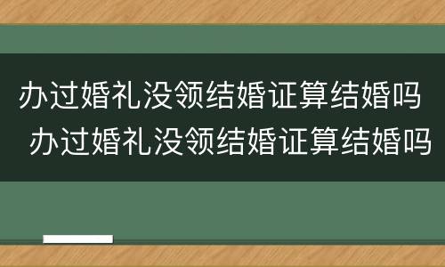 办过婚礼没领结婚证算结婚吗 办过婚礼没领结婚证算结婚吗