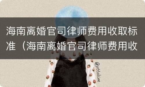 海南离婚官司律师费用收取标准（海南离婚官司律师费用收取标准）