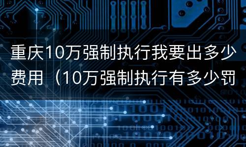 重庆10万强制执行我要出多少费用（10万强制执行有多少罚息）