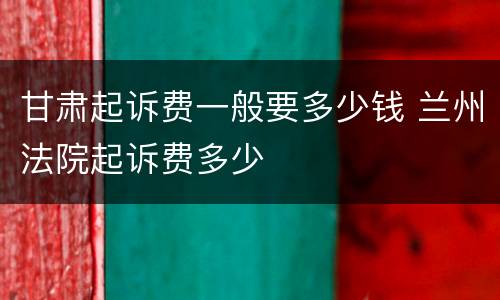 甘肃起诉费一般要多少钱 兰州法院起诉费多少