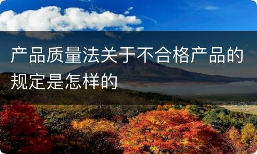 产品质量法关于不合格产品的规定是怎样的