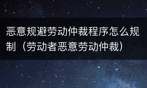 恶意规避劳动仲裁程序怎么规制（劳动者恶意劳动仲裁）
