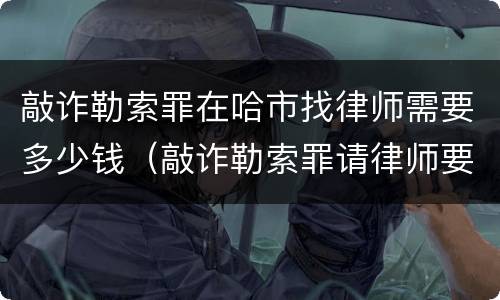 敲诈勒索罪在哈市找律师需要多少钱（敲诈勒索罪请律师要多少钱）
