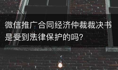 微信推广合同经济仲裁裁决书是受到法律保护的吗？