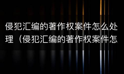 侵犯汇编的著作权案件怎么处理（侵犯汇编的著作权案件怎么处理呢）