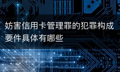 妨害信用卡管理罪的犯罪构成要件具体有哪些