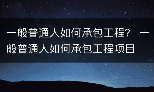 一般普通人如何承包工程？ 一般普通人如何承包工程项目
