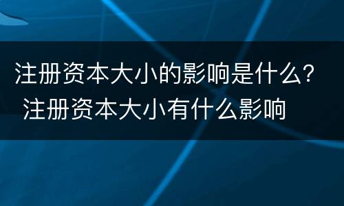 注册资本大小的影响是什么？ 注册资本大小有什么影响