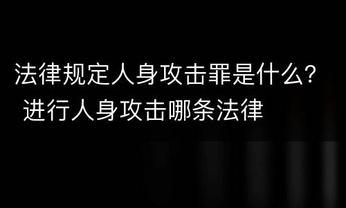 法律规定人身攻击罪是什么？ 进行人身攻击哪条法律