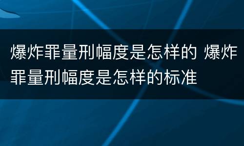 爆炸罪量刑幅度是怎样的 爆炸罪量刑幅度是怎样的标准