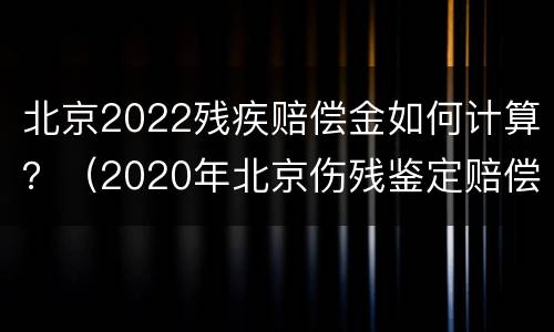 北京2022残疾赔偿金如何计算？（2020年北京伤残鉴定赔偿金额）