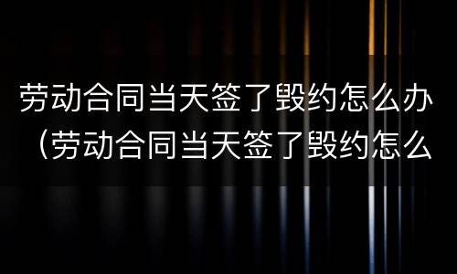 劳动合同当天签了毁约怎么办（劳动合同当天签了毁约怎么办呢）