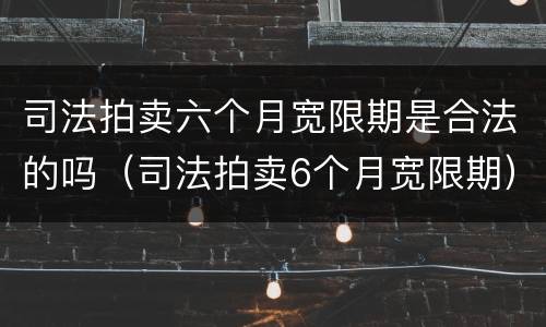 司法拍卖六个月宽限期是合法的吗（司法拍卖6个月宽限期）