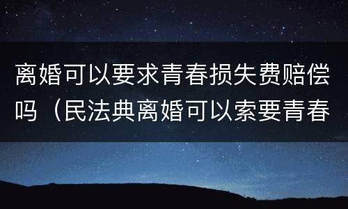 离婚可以要求青春损失费赔偿吗（民法典离婚可以索要青春损失费吗）