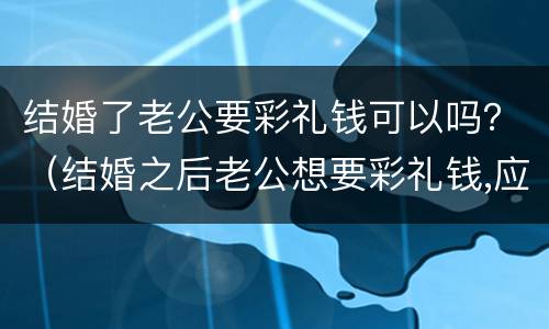 结婚了老公要彩礼钱可以吗？（结婚之后老公想要彩礼钱,应该给吗）