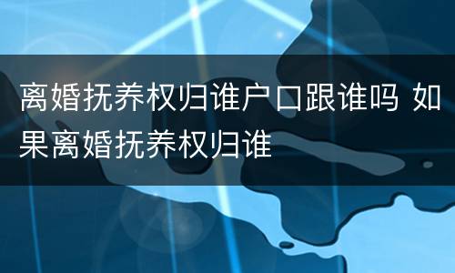 离婚抚养权归谁户口跟谁吗 如果离婚抚养权归谁