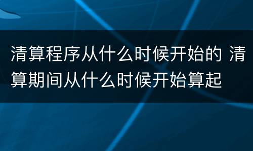 清算程序从什么时候开始的 清算期间从什么时候开始算起