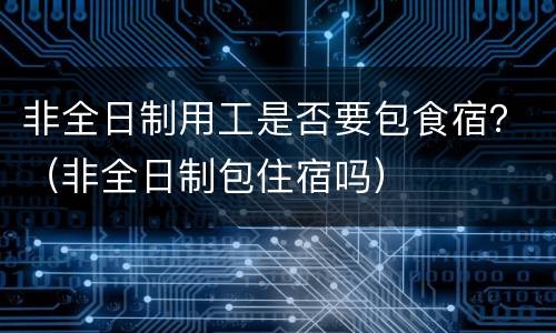 非全日制用工是否要包食宿？（非全日制包住宿吗）